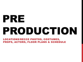 PRE
PRODUCTION
LOCATIONS/RECCE PHOTOS, COSTUMES,
PROPS, ACTORS, FLOOR PLANS & SCHEDULE
 
