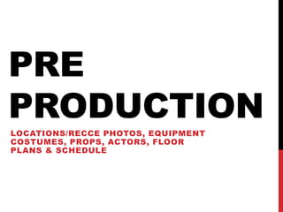PRE
PRODUCTION
LOCATIONS/RECCE PHOTOS, EQUIPMENT
COSTUMES, PROPS, ACTORS, FLOOR
PLANS & SCHEDULE
 