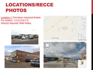 LOCATIONS/RECCE
PHOTOS
Location 1: Ferndown Industrial Estate
For shot(s): 1,2,3,4,5,6,7,9
Actor(s) required: Matt Holley
 