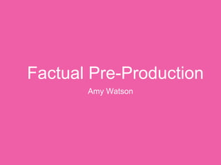 Factual Pre-Production
Amy Watson
 