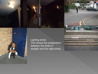 Lighting shots:
This shows the juxtaposition
between the shots in
daylight and the night shots.
 
