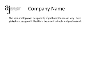 Company Name
• The idea and logo was designed by myself and the reason why I have
  picked and designed it like this is because its simple and professional.
 