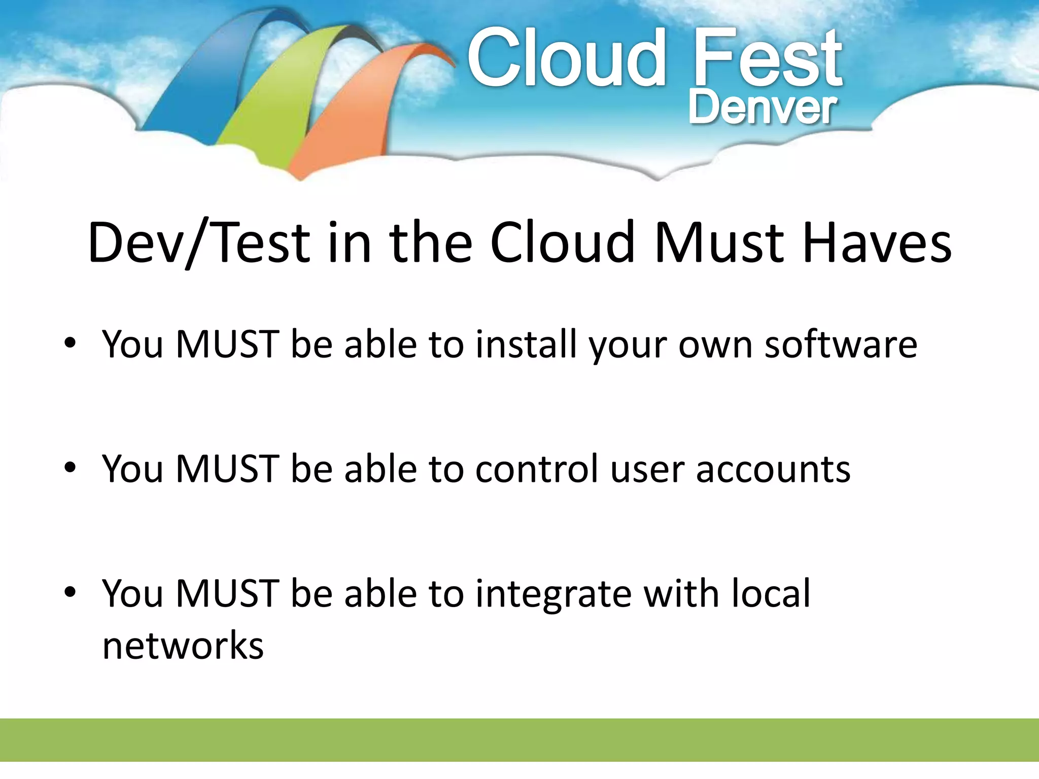 Dev/Test in the Cloud Must Haves
• You MUST be able to install your own software

• You MUST be able to control user accounts

• You MUST be able to integrate with local
  networks
 