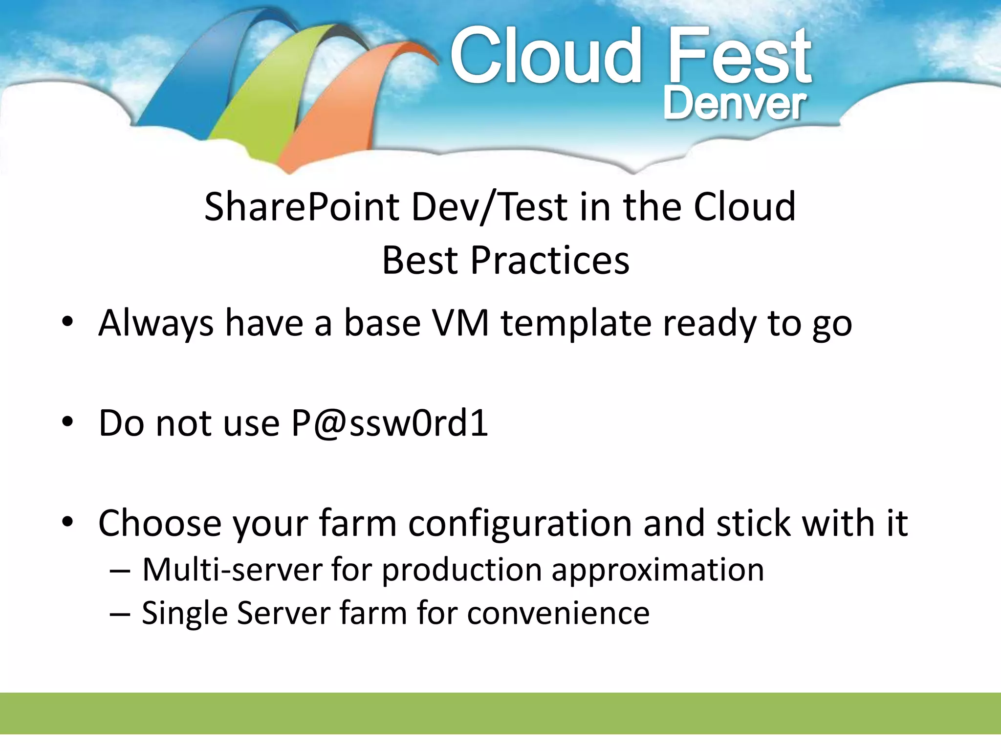 SharePoint Dev/Test in the Cloud
                 Best Practices
• Always have a base VM template ready to go

• Do not use P@ssw0rd1

• Choose your farm configuration and stick with it
  – Multi-server for production approximation
  – Single Server farm for convenience
 