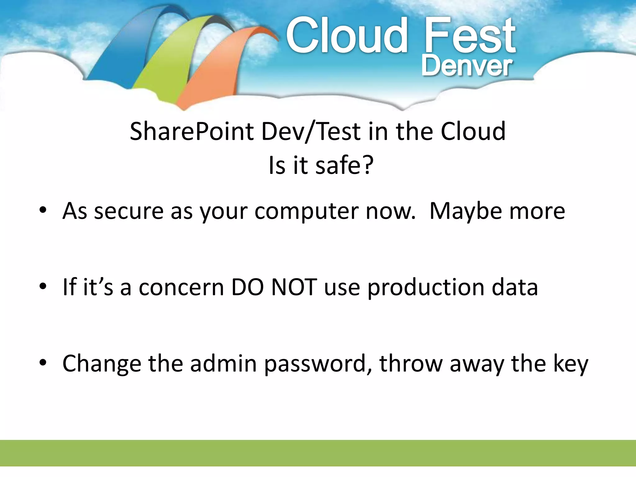 SharePoint Dev/Test in the Cloud
                   Is it safe?
• As secure as your computer now. Maybe more

• If it’s a concern DO NOT use production data

• Change the admin password, throw away the key
 