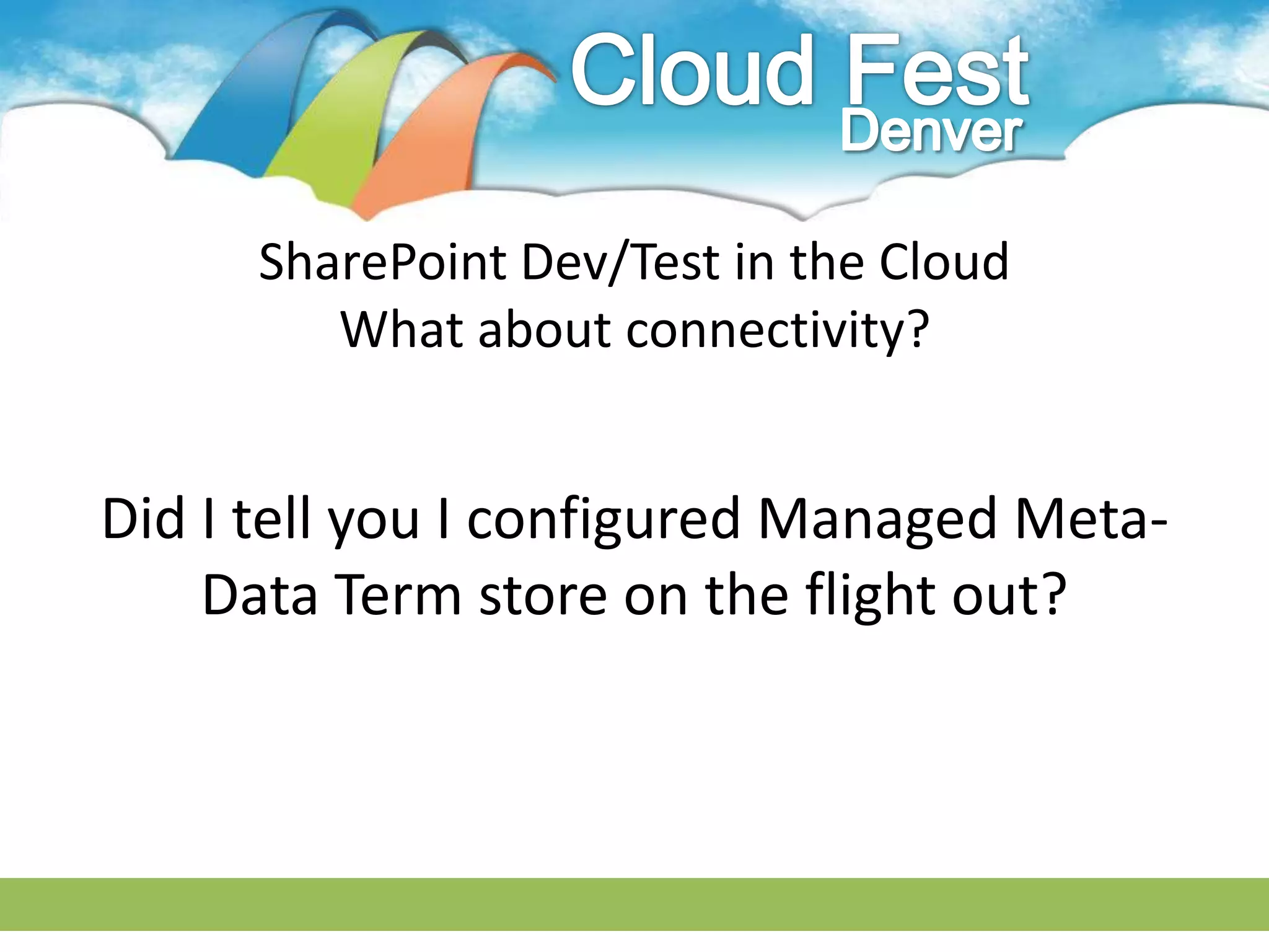 SharePoint Dev/Test in the Cloud
         What about connectivity?


Did I tell you I configured Managed Meta-
    Data Term store on the flight out?
 