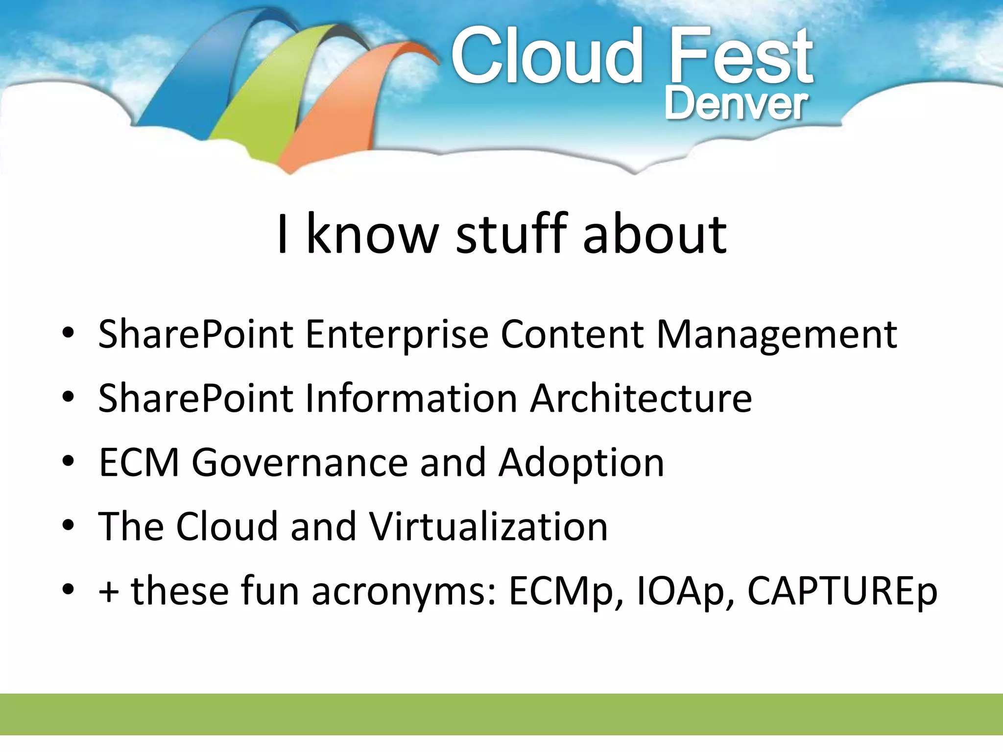 I know stuff about
•   SharePoint Enterprise Content Management
•   SharePoint Information Architecture
•   ECM Governance and Adoption
•   The Cloud and Virtualization
•   + these fun acronyms: ECMp, IOAp, CAPTUREp
 
