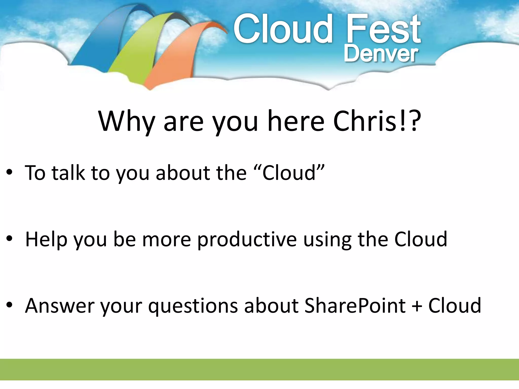 Why are you here Chris!?
• To talk to you about the “Cloud”

• Help you be more productive using the Cloud

• Answer your questions about SharePoint + Cloud
 