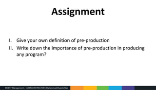 Assignment
I. Give your own definition of pre-production
II. Write down the importance of pre-production in producing
any program?
 