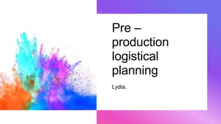 Pre –
production
logistical
planning
Lydia.
 