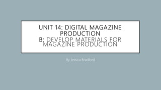 UNIT 14: DIGITAL MAGAZINE
PRODUCTION
B: DEVELOP MATERIALS FOR
MAGAZINE PRODUCTION
By Jessica Bradford
 