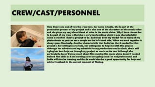 CREW/CAST/PERSONNEL
Here I have one out of two the crew here, her name is Sadie. She is part of the
production process of my project and is also one of the characters of the music video
and she plays my very close friend of mine in the music video. Why I have chosen her
to be part of my crew is that she is very hardworking which is one characteristic I
value a lot when I have a project to do. Sadie has been my model for so many of my
photoshoots as you can see a couple on the left-hand side. When we work together it
always goes flawlessly. Another characteristic that Sadie has that I needed for this
project is her willingness to help, her willingness to help me with this project
although her schedule and my schedule for my production tend to clash, she is still
trying her best help me through my project as much as she can. Although she
particularly doesn’t know much about film making this music video doesn’t needed
trained film skills as I am learning as we are going since I'm not professional and
Sadie will also be learning and this is would also be a good opportunity for help and
ask for feedback in the current moment of filming.
 