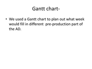Gantt chart-We used a Gantt chart to plan out what week  would fill in different  pre-production part of the AD.  