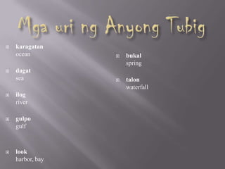  karagatan
ocean
 dagat
sea
 ilog
river
 gulpo
gulf
 look
harbor, bay
 bukal
spring
 talon
waterfall
 