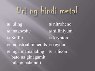  uling
 magnesite
 Sulfur
 industrial minerals
 mga mamahaling
bato na ginagamit
bilang palamuti
 nitroheno
 silliniyum
 krypton
 reydon
 silicon
 