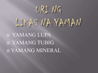  YAMANG LUPA
 YAMANG TUBIG
 YAMANG MINERAL
 