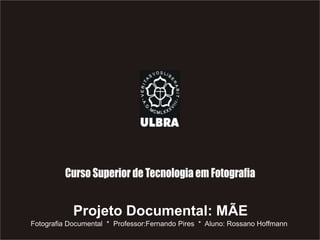 Projeto Documental: MÃE Fotografia Documental  *  Professor:Fernando Pires  *  Aluno: Rossano Hoffmann 