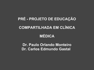 PRÉ - PROJETO DE EDUCAÇÃO

COMPARTILHADA EM CLÍNICA

          MÉDICA

 Dr. Paulo Orlando Monteiro
 Dr. Carlos Edmundo Gastal
 