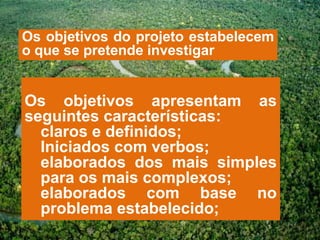 Os objetivos do projeto estabelecem
o que se pretende investigar


Os objetivos apresentam as
seguintes características:
  claros e definidos;
  Iniciados com verbos;
  elaborados dos mais simples
  para os mais complexos;
  elaborados com base no
  problema estabelecido;
 