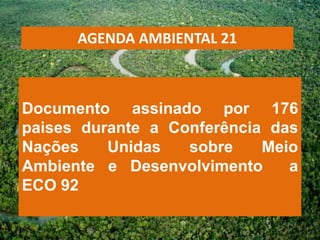 AGENDA AMBIENTAL 21



Documento assinado por 176
paises durante a Conferência das
Nações    Unidas   sobre    Meio
Ambiente e Desenvolvimento     a
ECO 92
 