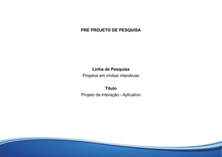 ´PRE PROJETO DE PESQUISA
Linha de Pesquisa
Projetos em mídias interativas
Título
Projeto de interação - Aplicativo
 