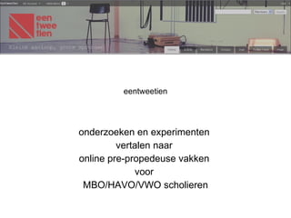 eentweetien onderzoeken en experimenten  vertalen naar  online pre-propedeuse vakken  voor  MBO/HAVO/VWO scholieren 