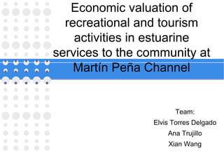 Economic valuation of
recreational and tourism
activities in estuarine
services to the community at
Martín Peña Channel

Team:
Elvis Torres Delgado
Ana Trujillo
Xian Wang

 