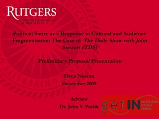 Political Satire as a Response to Cultural and Audience Fragmentation: The Case of  The Daily Show with John Stewart (TDS) Preliminary Proposal Presentation Dana Neacsu December 2009 Advisor Dr. John V. Pavlik 