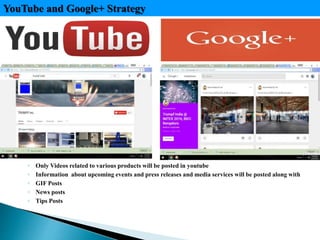 ◦ Only Videos related to various products will be posted in youtube
◦ Information about upcoming events and press releases and media services will be posted along with
◦ GIF Posts
◦ News posts
◦ Tips Posts
YouTube and Google+ Strategy
 