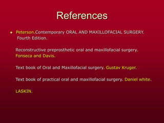 References
 Peterson.Contemporary ORAL AND MAXILLOFACIAL SURGERY.
Fourth Edition.
Reconstructive preprosthetic oral and maxillofacial surgery.
Fonseca and Davis.
Text book of Oral and Maxillofacial surgery. Gustav Kruger.
Text book of practical oral and maxillofacial surgery. Daniel white.
LASKIN.
 