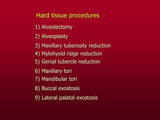 1) Alveolectomy
2) Alveoplasty
3) Maxillary tuberosity reduction
4) Mylohyoid ridge reduction
5) Genial tubercle reduction
6) Maxillary tori
7) Mandibular tori
8) Buccal exostosis
9) Lateral palatal exostosis
Hard tissue procedures
 