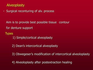 Alveoplasty
- Surgical reconturing of alv. process
Aim is to provide best possible tissue contour
for denture support
Types
1) Simple/cortical alveoplasty
2) Dean’s intercortical alveoplasty
3) Obwegeser’s modification of intercortical alveoloplasty
4) Alveoloplasty after postextraction healing
 