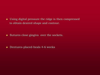  Using digital pressure the ridge is then compressed
to obtain desired shape and contour.
 Sutures close gingiva over the sockets.
 Dentures-placed-heals 4-6 weeks
 