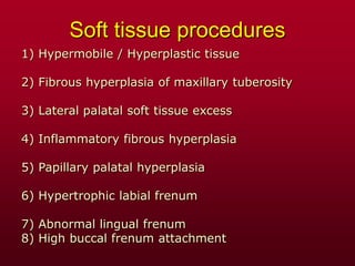 Soft tissue procedures
1) Hypermobile / Hyperplastic tissue
2) Fibrous hyperplasia of maxillary tuberosity
3) Lateral palatal soft tissue excess
4) Inflammatory fibrous hyperplasia
5) Papillary palatal hyperplasia
6) Hypertrophic labial frenum
7) Abnormal lingual frenum
8) High buccal frenum attachment
 