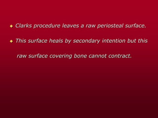  Clarks procedure leaves a raw periosteal surface.
 This surface heals by secondary intention but this
raw surface covering bone cannot contract.
 