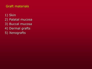 Graft materials
1) Skin
2) Palatal mucosa
3) Buccal mucosa
4) Dermal grafts
5) Xenografts
 