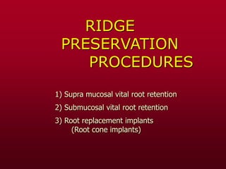RIDGE
PRESERVATION
PROCEDURES
1) Supra mucosal vital root retention
2) Submucosal vital root retention
3) Root replacement implants
(Root cone implants)
 