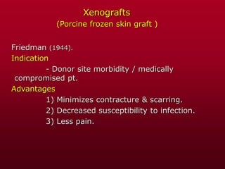 Xenografts
(Porcine frozen skin graft )
Friedman (1944).
Indication
- Donor site morbidity / medically
compromised pt.
Advantages
1) Minimizes contracture & scarring.
2) Decreased susceptibility to infection.
3) Less pain.
 