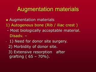 Augmentation materials
 Augmentation materials
1) Autogenous bone (Rib / iliac crest )
- Most biologically acceptable material.
Disadv. –
- 1) Need for donor site surgery.
2) Morbidity of donor site.
3) Extensive resorption after
grafting ( 65 – 70%).
 