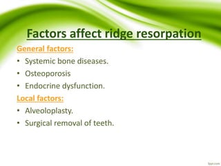 Factors affect ridge resorpation
General factors:
• Systemic bone diseases.
• Osteoporosis
• Endocrine dysfunction.
Local factors:
• Alveoloplasty.
• Surgical removal of teeth.
 