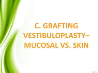 C. GRAFTING
VESTIBULOPLASTY–
MUCOSAL VS. SKIN
 
