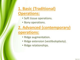 1. Basic (Traditional)
Operations:
• Soft tissue operations.
• Bony operations.
2. Advanced (contemporary)
operations:
• Ridge augmentation.
• Ridge extension (vestibuloplasty).
• Ridge relationships.
 