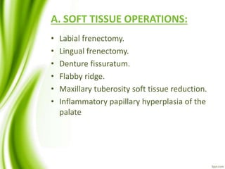 A. SOFT TISSUE OPERATIONS:
• Labial frenectomy.
• Lingual frenectomy.
• Denture fissuratum.
• Flabby ridge.
• Maxillary tuberosity soft tissue reduction.
• Inflammatory papillary hyperplasia of the
palate
 