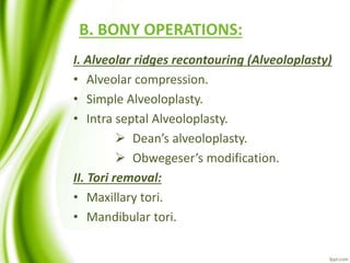 B. BONY OPERATIONS:
I. Alveolar ridges recontouring (Alveoloplasty)
• Alveolar compression.
• Simple Alveoloplasty.
• Intra septal Alveoloplasty.
 Dean’s alveoloplasty.
 Obwegeser’s modification.
II. Tori removal:
• Maxillary tori.
• Mandibular tori.
 