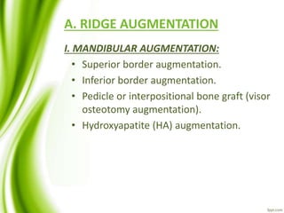 A. RIDGE AUGMENTATION
I. MANDIBULAR AUGMENTATION:
• Superior border augmentation.
• Inferior border augmentation.
• Pedicle or interpositional bone graft (visor
osteotomy augmentation).
• Hydroxyapatite (HA) augmentation.
 