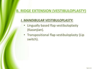 B. RIDGE EXTENSION (VESTIBULOPLASTY)
I. MANDIBULAR VESTIBULOPLASTY:
• Lingually based flap vestibuloplasty
(Kazanjian).
• Transpositional flap vestibuloplasty (Lip
switch).
 