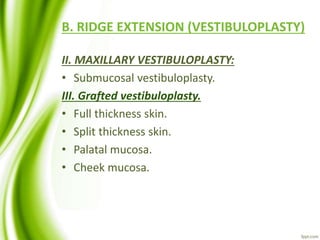 B. RIDGE EXTENSION (VESTIBULOPLASTY)
II. MAXILLARY VESTIBULOPLASTY:
• Submucosal vestibuloplasty.
III. Grafted vestibuloplasty.
• Full thickness skin.
• Split thickness skin.
• Palatal mucosa.
• Cheek mucosa.
 
