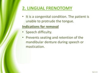 2. LINGUAL FRENOTOMY
• It is a congenital condition. The patient is
unable to protrude the tongue.
Indications for removal
• Speech difficulty.
• Prevents seating and retention of the
mandibular denture during speech or
mastication.
 