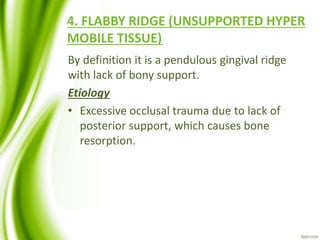 4. FLABBY RIDGE (UNSUPPORTED HYPER
MOBILE TISSUE)
By definition it is a pendulous gingival ridge
with lack of bony support.
Etiology
• Excessive occlusal trauma due to lack of
posterior support, which causes bone
resorption.
 
