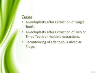 Types:
• Alveoloplasty after Extraction of Single
Tooth.
• Alveoloplasty after Extraction of Two or
Three Teeth or multiple extractions.
• Recontouring of Edentulous Alveolar
Ridge.
 